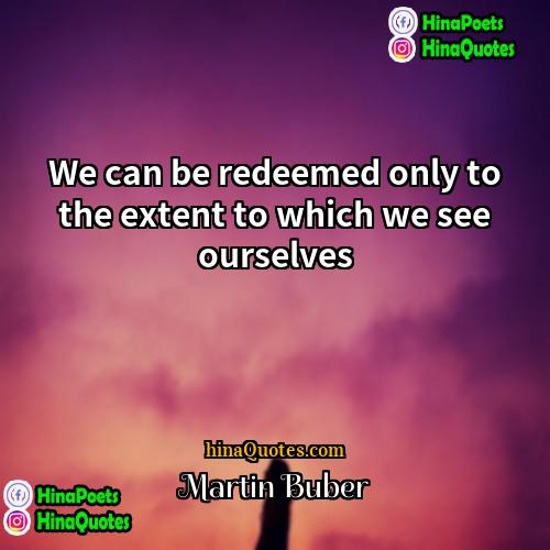 Martin Buber Quotes | We can be redeemed only to the